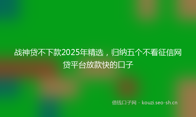 战神贷不下款2025年精选，归纳五个不看征信网贷平台放款快的口子