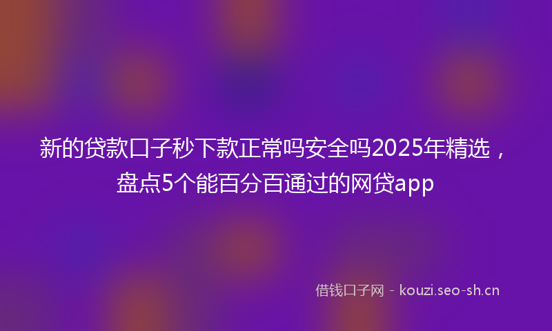 新的贷款口子秒下款正常吗安全吗2025年精选，盘点5个能百分百通过的网贷app