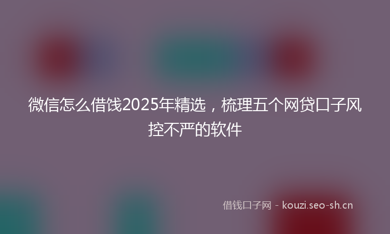微信怎么借饯2025年精选,梳理五个网贷口子风控不严的软件