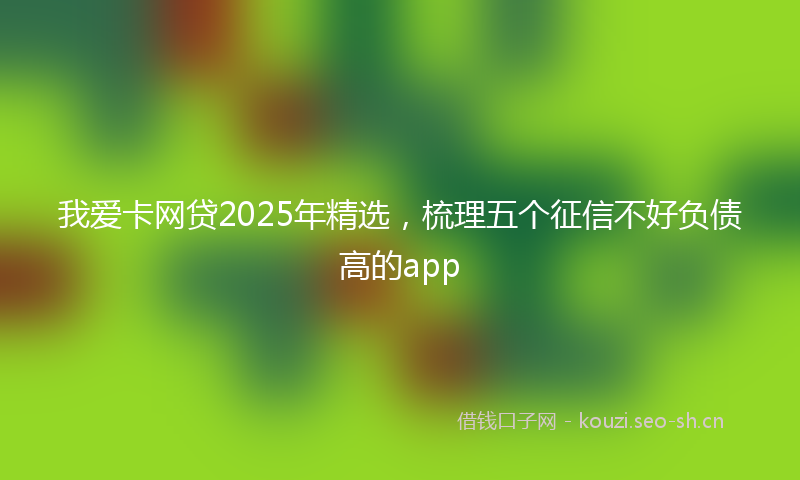 我爱卡网贷2025年精选，梳理五个征信不好负债高的app