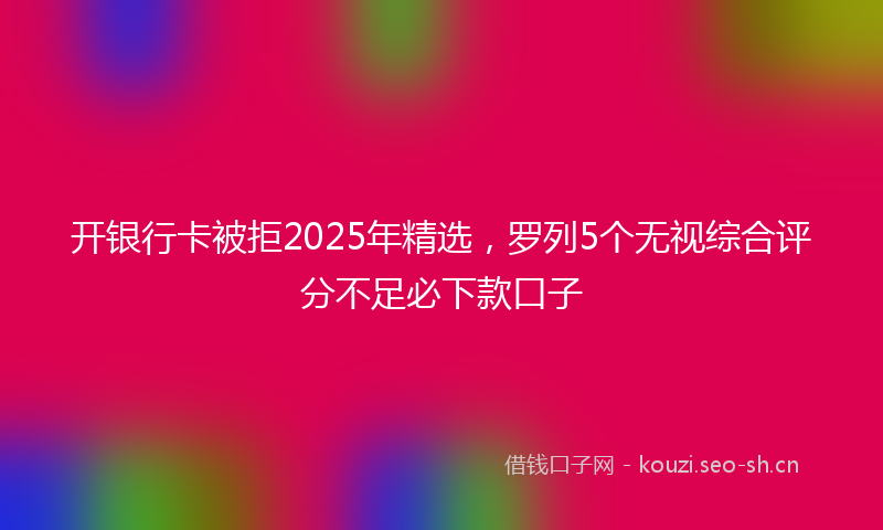 开银行卡被拒2025年精选，罗列5个无视综合评分不足必下款口子