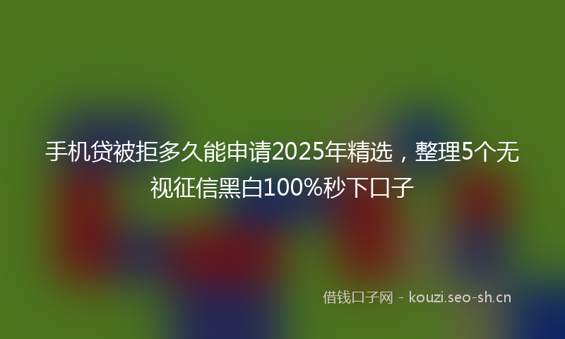 手机贷被拒多久能申请2025年精选，整理5个无视征信黑白100%秒下口子