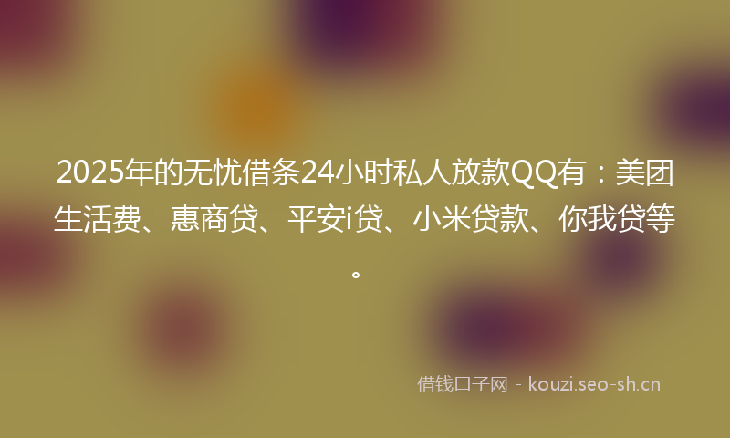 2025年的无忧借条24小时私人放款QQ有：美团生活费、惠商贷、平安i贷、小米贷款、你我贷等。