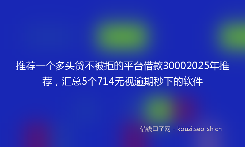 推荐一个多头贷不被拒的平台借款30002025年推荐，汇总5个714无视逾期秒下的软件
