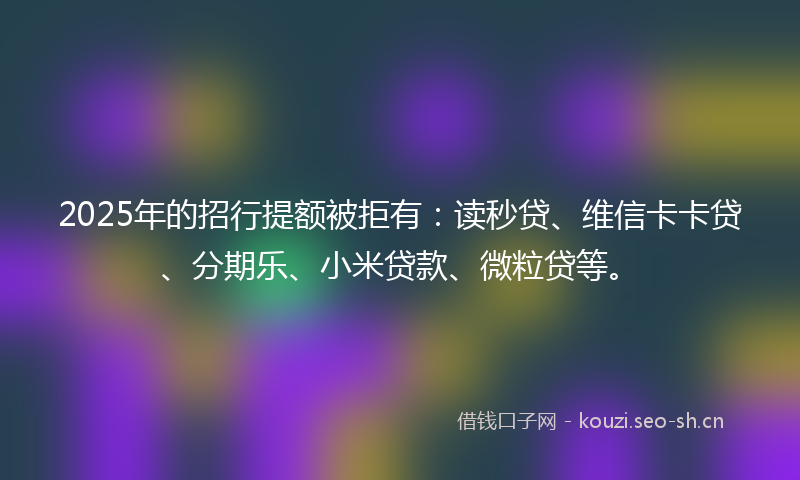 2025年的招行提额被拒有：读秒贷、维信卡卡贷、分期乐、小米贷款、微粒贷等。