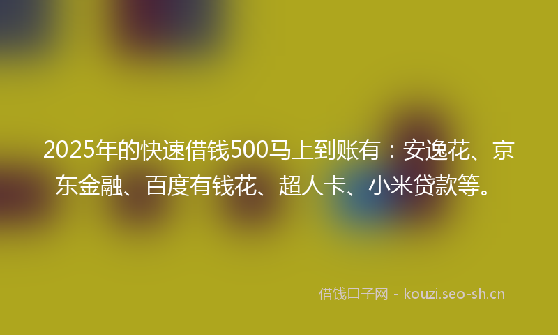 2025年的快速借钱500马上到账有：安逸花、京东金融、百度有钱花、超人卡、小米贷款等。