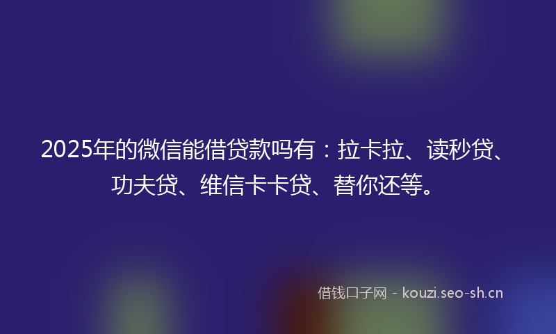 2025年的微信能借贷款吗有：拉卡拉、读秒贷、功夫贷、维信卡卡贷、替你还等。