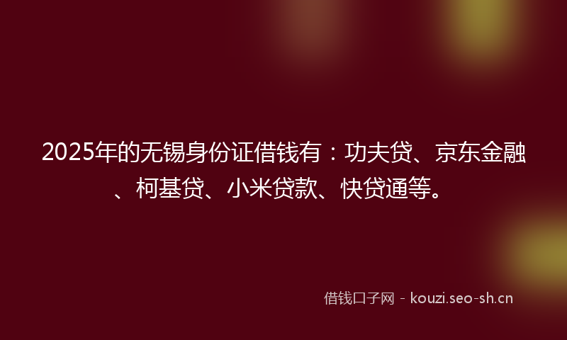 2025年的无锡身份证借钱有:功夫贷、京东金融、柯基贷、小米贷款、快贷通等。