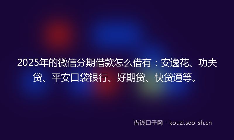 2025年的微信分期借款怎么借有：安逸花、功夫贷、平安口袋银行、好期贷、快贷通等。