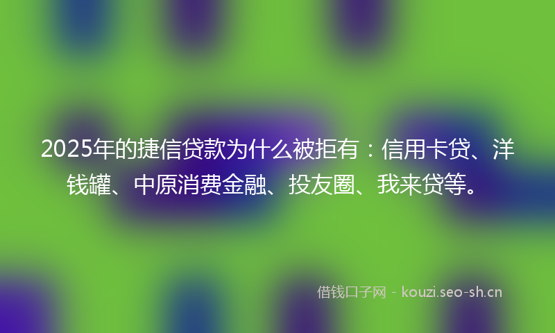 2025年的捷信贷款为什么被拒有：信用卡贷、洋钱罐、中原消费金融、投友圈、我来贷等。