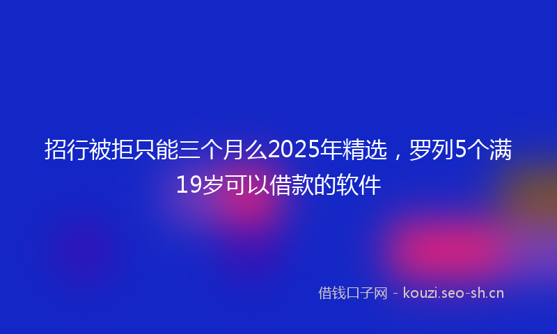 招行被拒只能三个月么2025年精选，罗列5个满19岁可以借款的软件