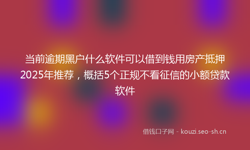 当前逾期黑户什么软件可以借到钱用房产抵押2025年推荐，概括5个正规不看征信的小额贷款软件