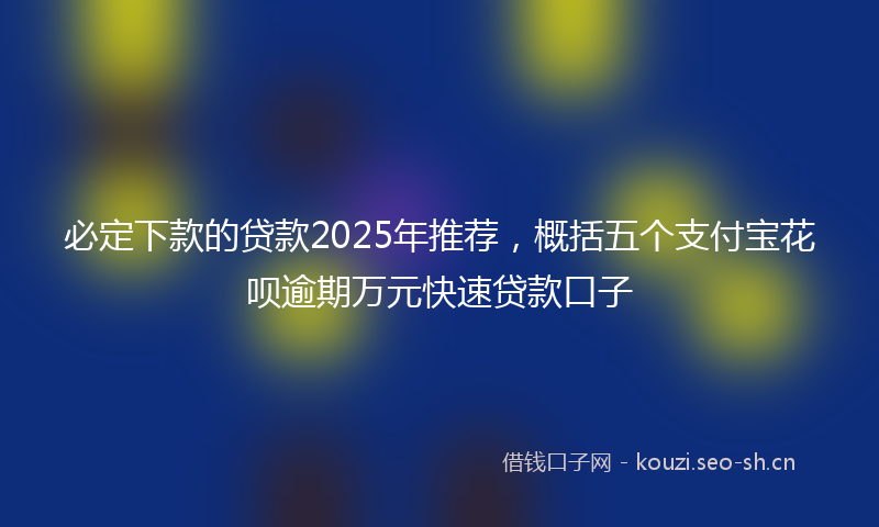 必定下款的贷款2025年推荐，概括五个支付宝花呗逾期万元快速贷款口子