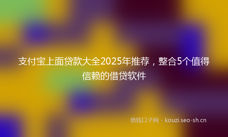 支付宝上面贷款大全2025年推荐,整合5个值得信赖的借贷软件