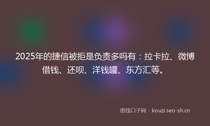 2025年的捷信被拒是负责多吗有：拉卡拉、微博借钱、还呗、洋钱罐、东方汇等。