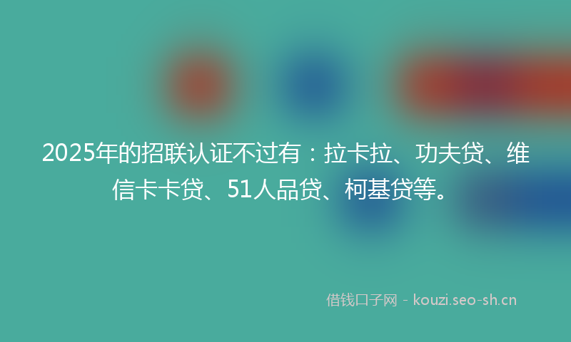 2025年的招联认证不过有：拉卡拉、功夫贷、维信卡卡贷、51人品贷、柯基贷等。