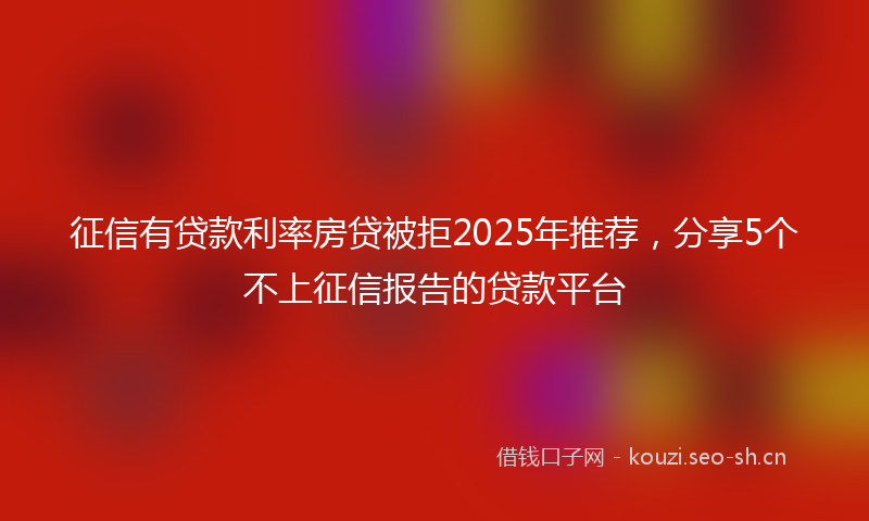 征信有贷款利率房贷被拒2025年推荐，分享5个不上征信报告的贷款平台