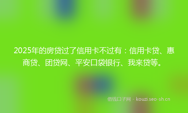 2025年的房贷过了信用卡不过有:信用卡贷、惠商贷、团贷网、平安口袋银行、我来贷等。