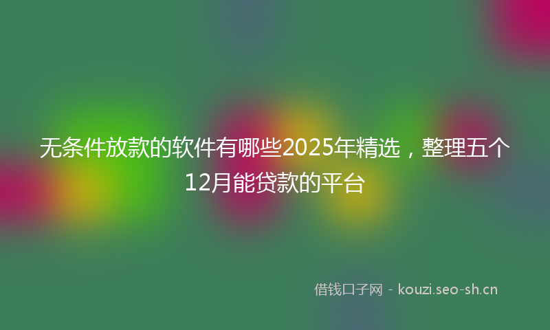 无条件放款的软件有哪些2025年精选，整理五个12月能贷款的平台