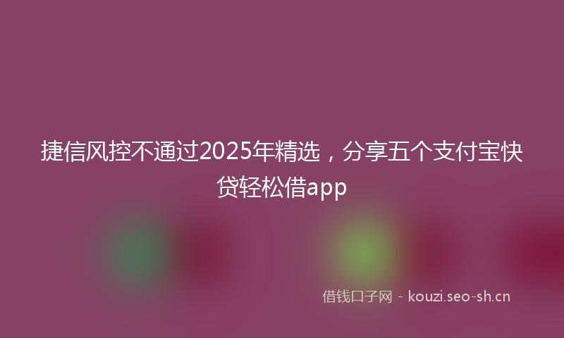 捷信风控不通过2025年精选，分享五个支付宝快贷轻松借app
