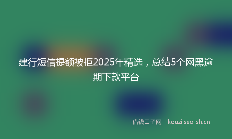 建行短信提额被拒2025年精选，总结5个网黑逾期下款平台