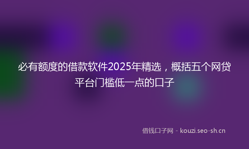 必有额度的借款软件2025年精选，概括五个网贷平台门槛低一点的口子