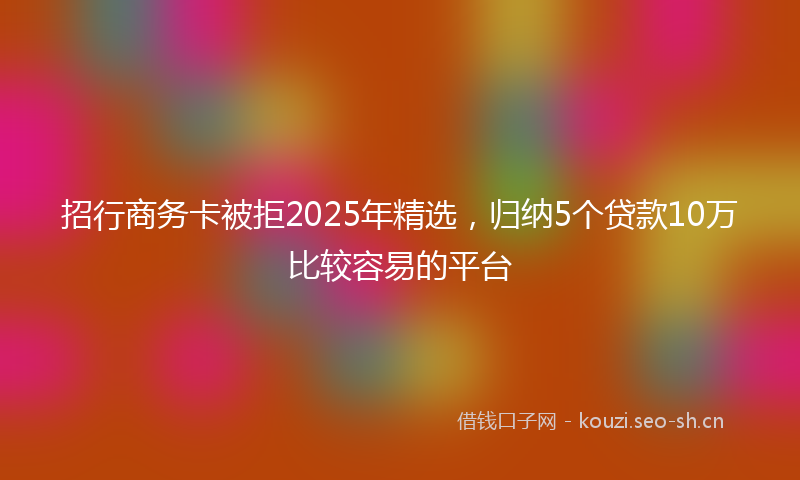 招行商务卡被拒2025年精选，归纳5个贷款10万比较容易的平台