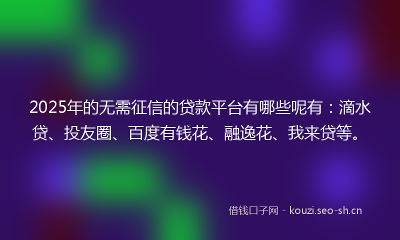2025年的无需征信的贷款平台有哪些呢有：滴水贷、投友圈、百度有钱花、融逸花、我来贷等。