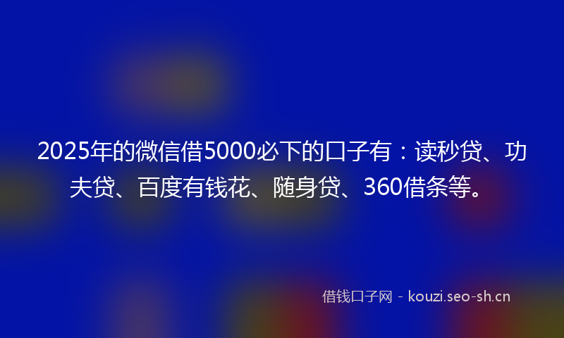 2025年的微信借5000必下的口子有：读秒贷、功夫贷、百度有钱花、随身贷、360借条等。