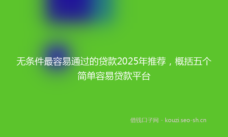 无条件最容易通过的贷款2025年推荐,概括五个简单容易贷款平台