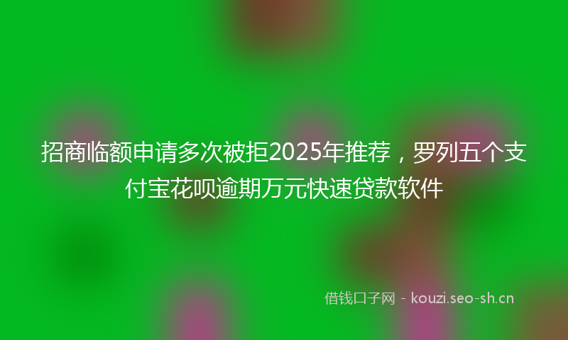 招商临额申请多次被拒2025年推荐，罗列五个支付宝花呗逾期万元快速贷款软件