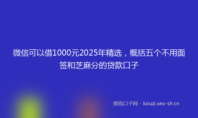 微信可以借1000元2025年精选，概括五个不用面签和芝麻分的贷款口子