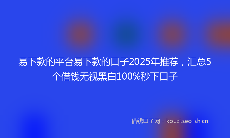 易下款的平台易下款的口子2025年推荐，汇总5个借钱无视黑白100%秒下口子