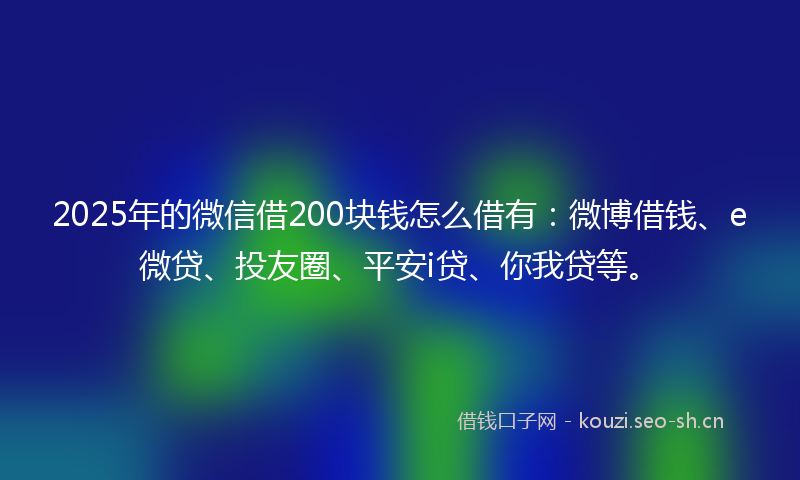 2025年的微信借200块钱怎么借有：微博借钱、e微贷、投友圈、平安i贷、你我贷等。