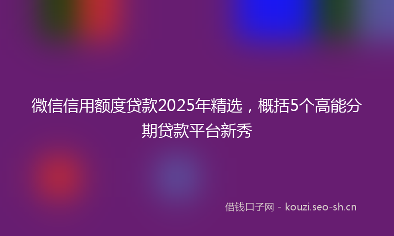 微信信用额度贷款2025年精选，概括5个高能分期贷款平台新秀