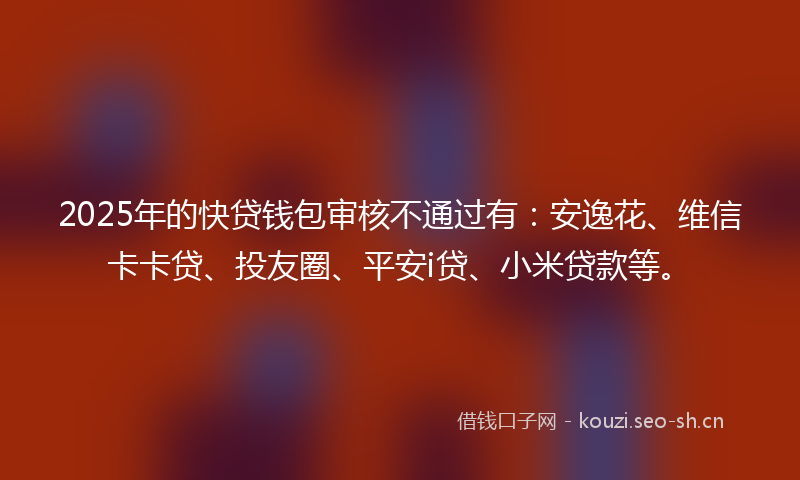 2025年的快贷钱包审核不通过有：安逸花、维信卡卡贷、投友圈、平安i贷、小米贷款等。