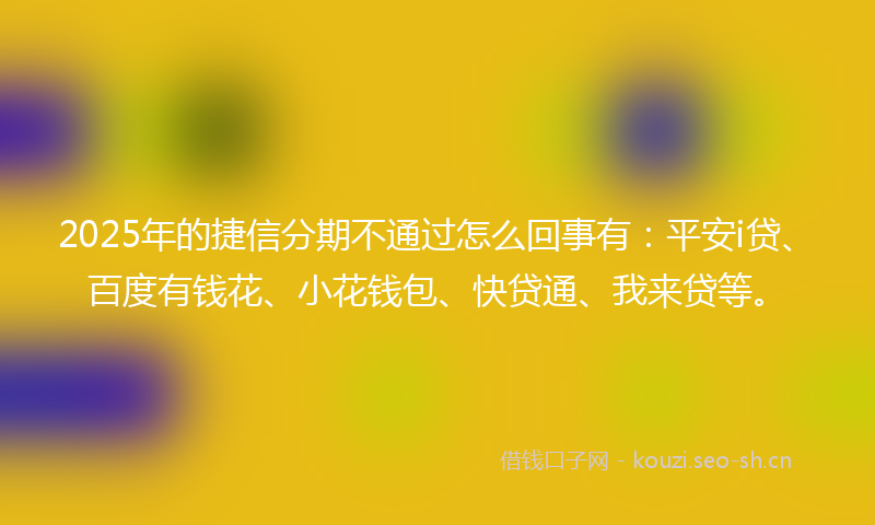2025年的捷信分期不通过怎么回事有：平安i贷、百度有钱花、小花钱包、快贷通、我来贷等。