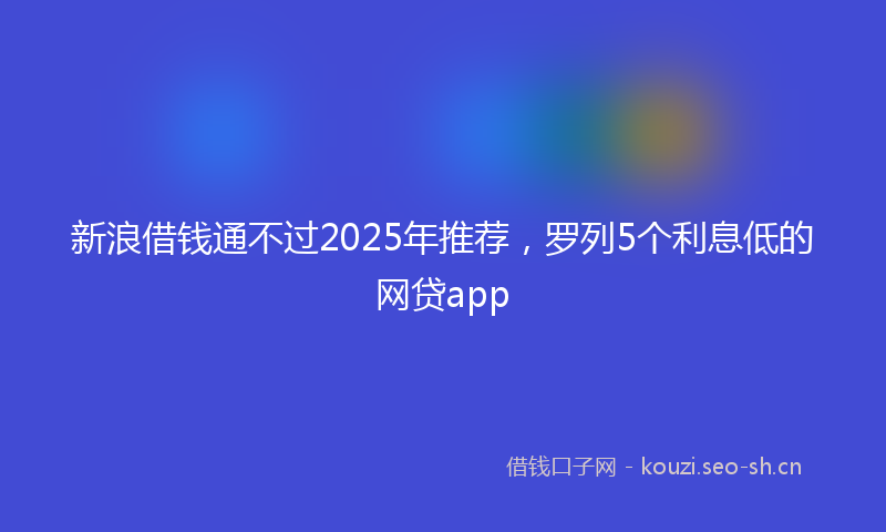 新浪借钱通不过2025年推荐，罗列5个利息低的网贷app