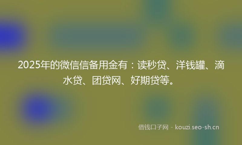 2025年的微信信备用金有：读秒贷、洋钱罐、滴水贷、团贷网、好期贷等。