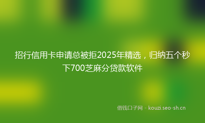 招行信用卡申请总被拒2025年精选，归纳五个秒下700芝麻分贷款软件