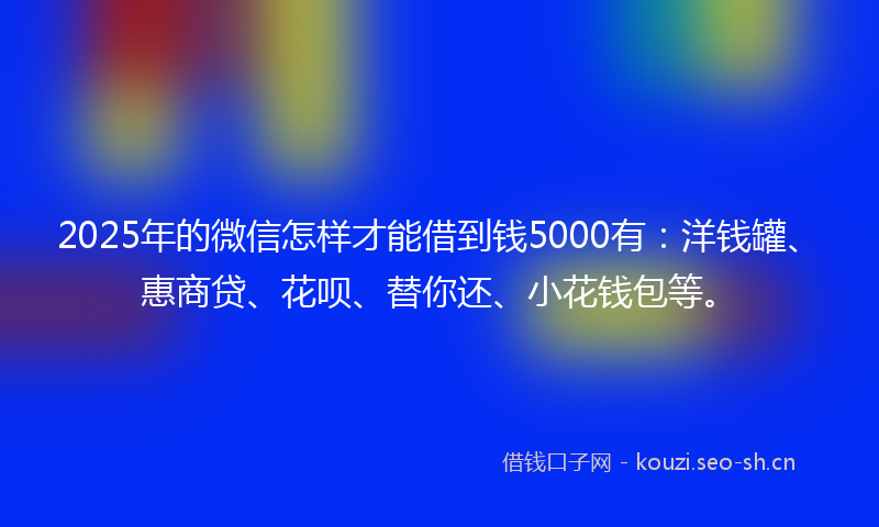 2025年的微信怎样才能借到钱5000有:洋钱罐、惠商贷、花呗、替你还、小花钱包等。