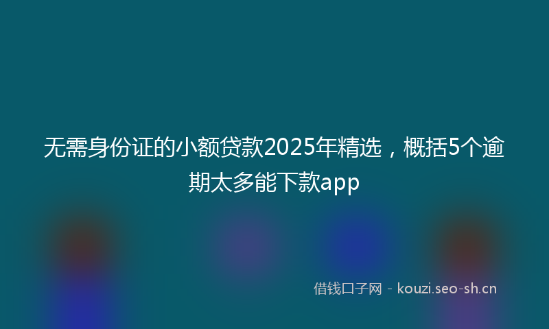 无需身份证的小额贷款2025年精选，概括5个逾期太多能下款app