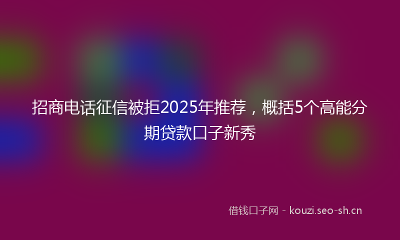 招商电话征信被拒2025年推荐，概括5个高能分期贷款口子新秀