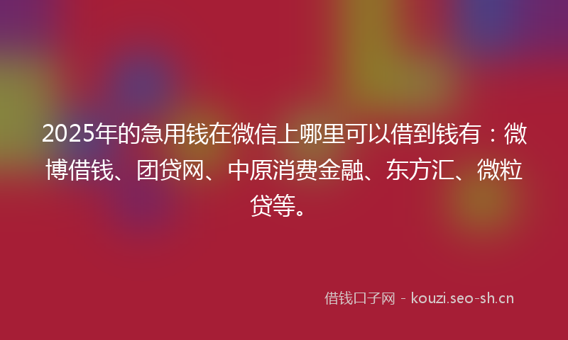 2025年的急用钱在微信上哪里可以借到钱有：微博借钱、团贷网、中原消费金融、东方汇、微粒贷等。