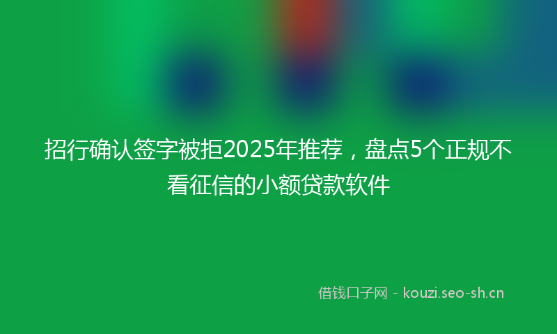 招行确认签字被拒2025年推荐，盘点5个正规不看征信的小额贷款软件