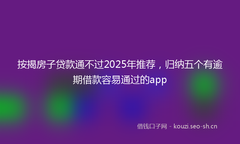 按揭房子贷款通不过2025年推荐，归纳五个有逾期借款容易通过的app