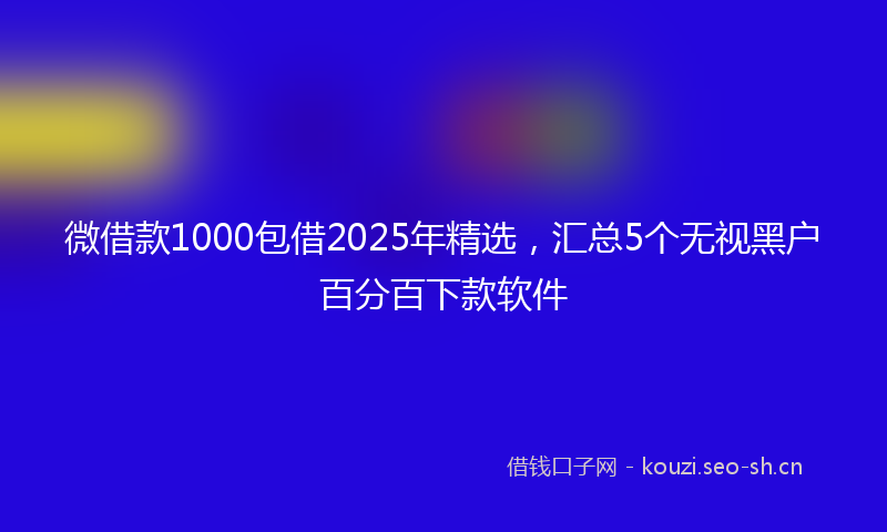 微借款1000包借2025年精选，汇总5个无视黑户百分百下款软件