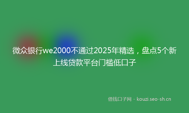 微众银行we2000不通过2025年精选，盘点5个新上线贷款平台门槛低口子
