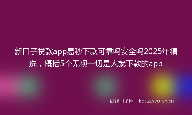 新口子贷款app易秒下款可靠吗安全吗2025年精选，概括5个无视一切是人就下款的app
