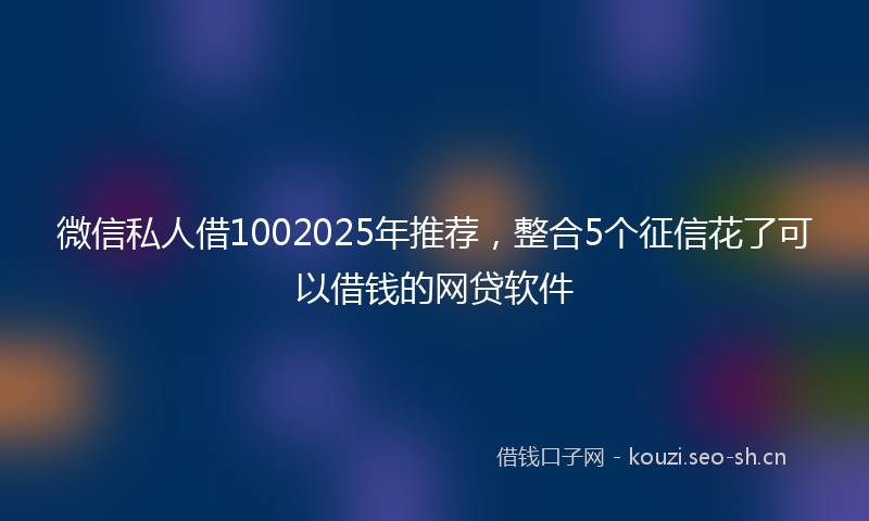 微信私人借1002025年推荐，整合5个征信花了可以借钱的网贷软件